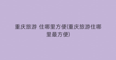 重庆旅游 住哪里方便(重庆旅游住哪里最方便)